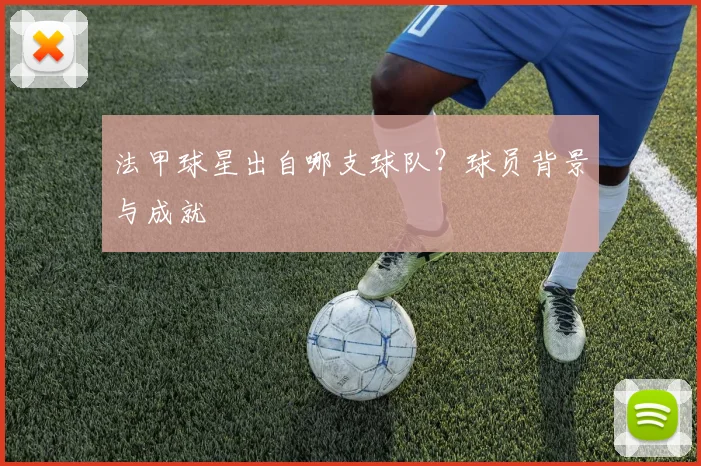 法甲球星出自哪支球队？球员背景与成就