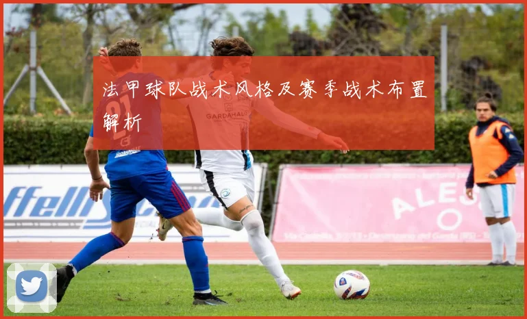 法甲球队战术风格及赛季战术布置解析