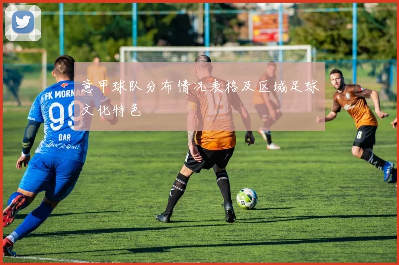 意甲球队分布情况表格及区域足球文化特色