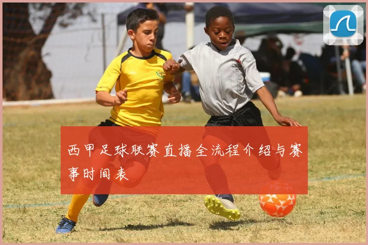 西甲足球联赛直播全流程介绍与赛事时间表