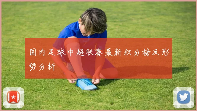 国内足球中超联赛最新积分榜及形势分析