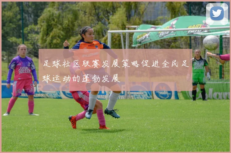 足球社区联赛发展策略促进全民足球运动的蓬勃发展