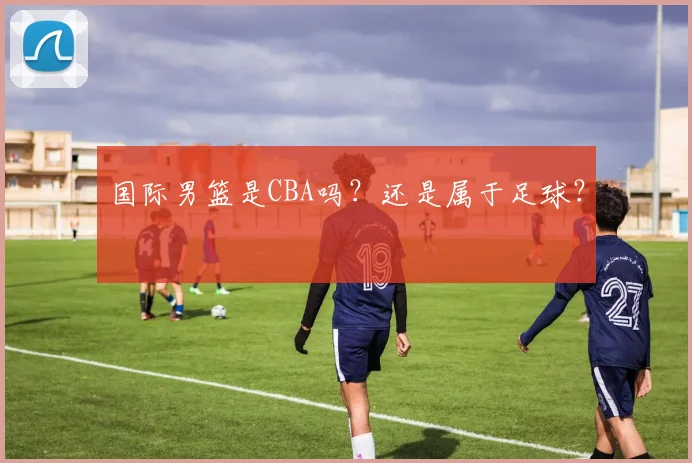 国际男篮是CBA吗？还是属于足球？
