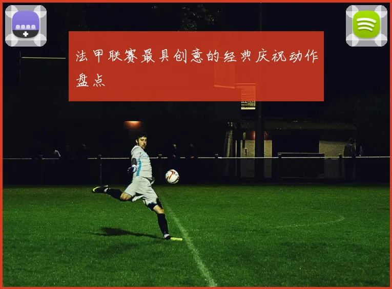 法甲联赛最具创意的经典庆祝动作盘点