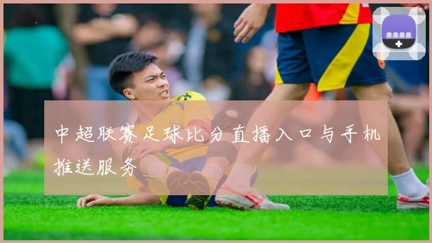 中超联赛足球比分直播入口与手机推送服务
