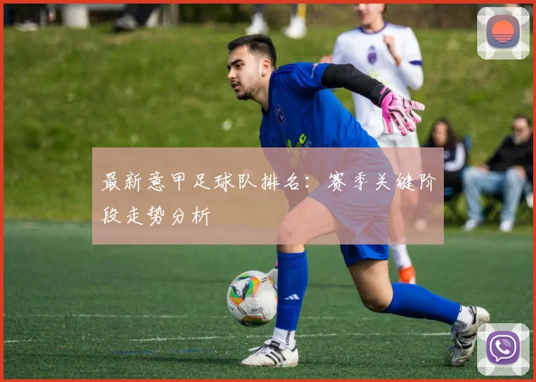 最新意甲足球队排名：赛季关键阶段走势分析