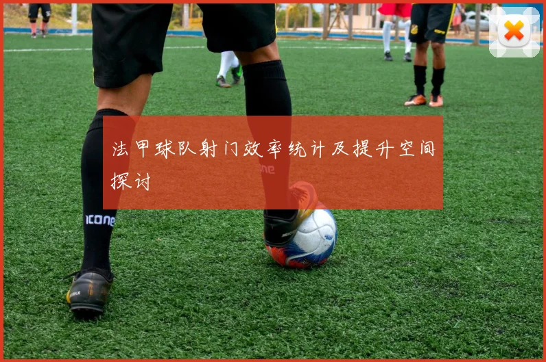 法甲球队射门效率统计及提升空间探讨