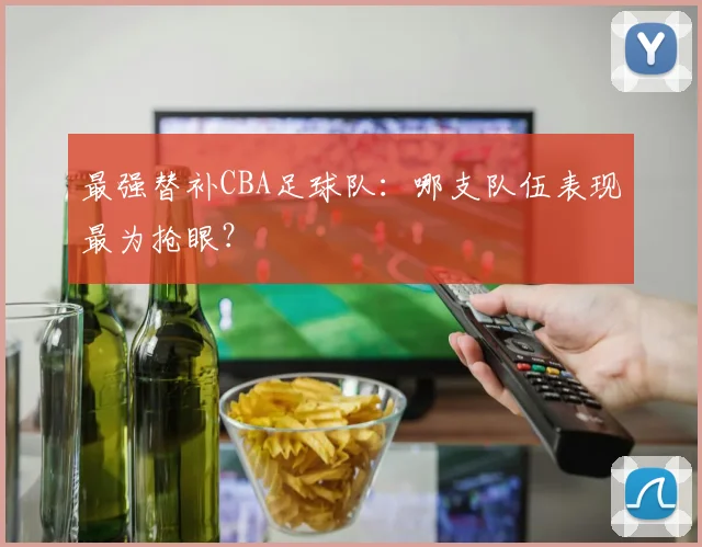 最强替补CBA足球队：哪支队伍表现最为抢眼？