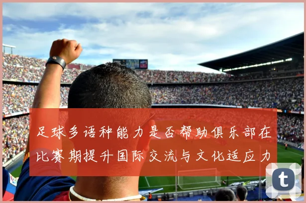 足球多语种能力是否帮助俱乐部在比赛期提升国际交流与文化适应力